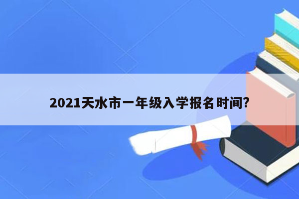 2021天水市一年级入学报名时间?