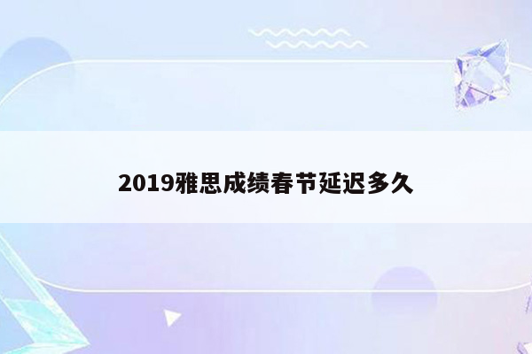 2019雅思成绩春节延迟多久