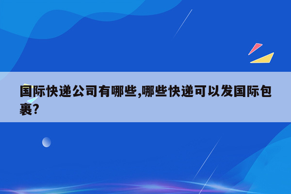 国际快递公司有哪些,哪些快递可以发国际包裹?