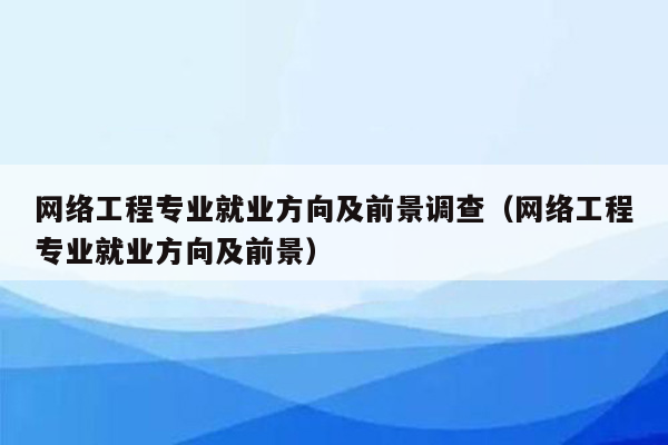 网络工程专业就业方向及前景调查（网络工程专业就业方向及前景）