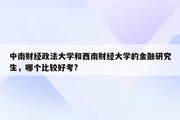 中南财经政法大学和西南财经大学的金融研究生，哪个比较好考?