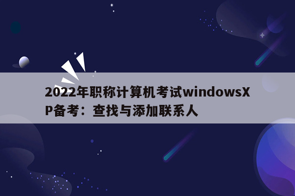 2022年职称计算机考试windowsXP备考：查找与添加联系人