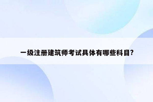 一级注册建筑师考试具体有哪些科目?