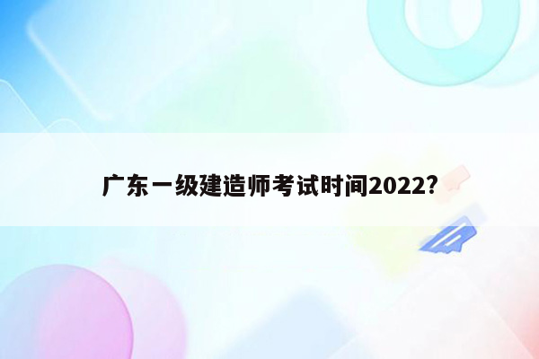 广东一级建造师考试时间2022?