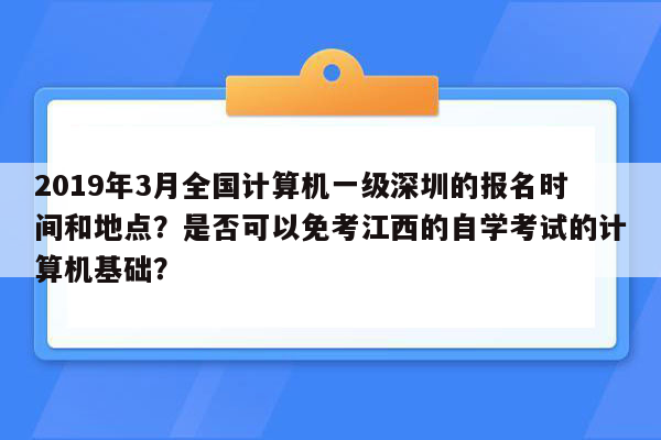 2019年3月全国计算机一级深圳的报名时间和地点？是否可以免考江西的自学考试的计算机基础？