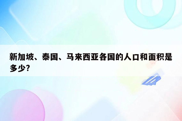 新加坡、泰国、马来西亚各国的人口和面积是多少?