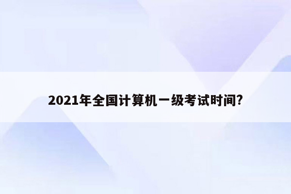 2021年全国计算机一级考试时间?