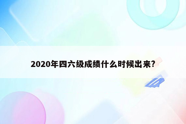 2020年四六级成绩什么时候出来?