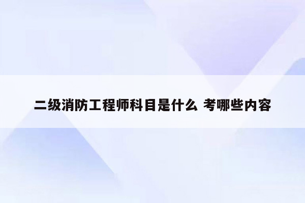 二级消防工程师科目是什么 考哪些内容