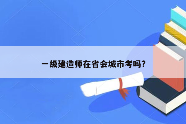 一级建造师在省会城市考吗?