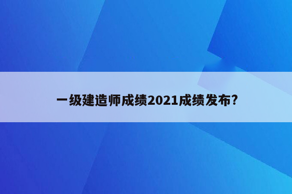 一级建造师成绩2021成绩发布?