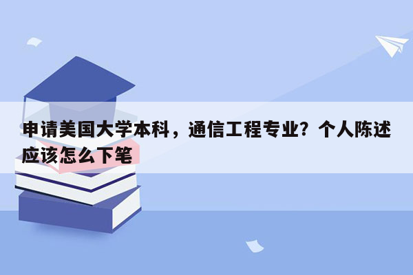 申请美国大学本科，通信工程专业？个人陈述应该怎么下笔