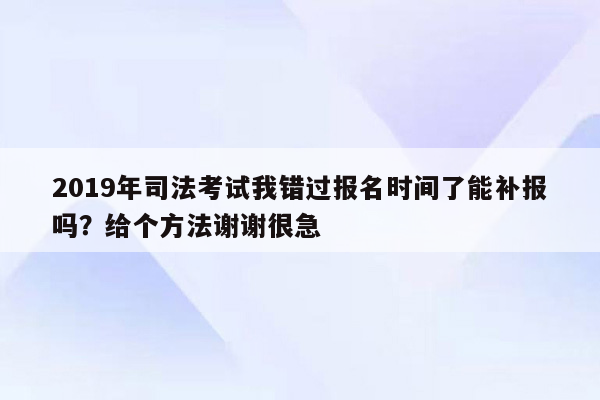 2019年司法考试我错过报名时间了能补报吗？给个方法谢谢很急