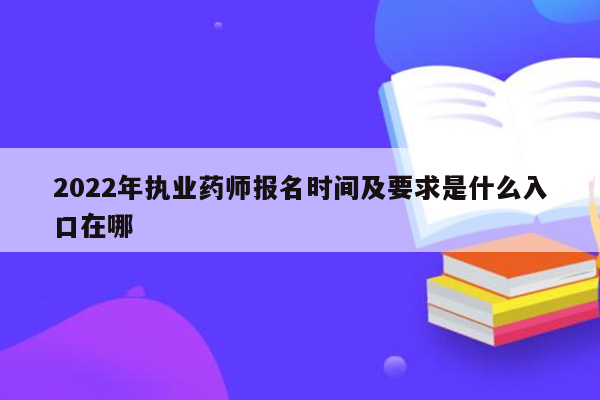 2022年执业药师报名时间及要求是什么入口在哪