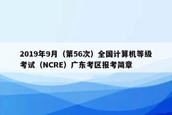 2019年9月（第56次）全国计算机等级考试（NCRE）广东考区报考简章