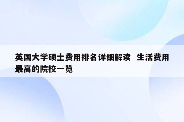 英国大学硕士费用排名详细解读  生活费用最高的院校一览