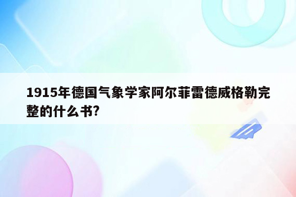 1915年德国气象学家阿尔菲雷德威格勒完整的什么书?