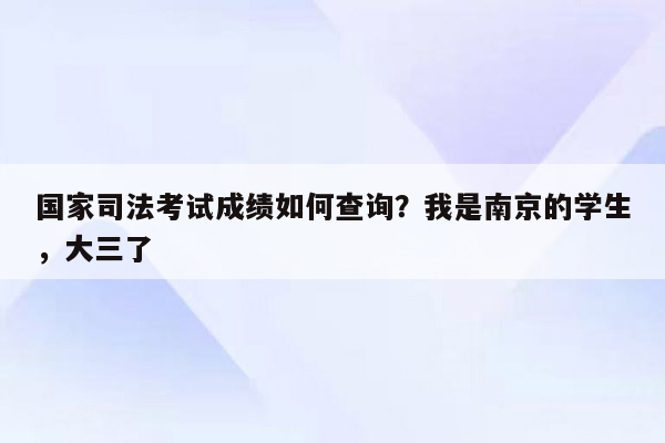 国家司法考试成绩如何查询？我是南京的学生，大三了