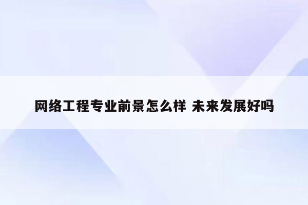 网络工程专业前景怎么样 未来发展好吗