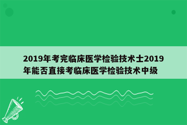 2019年考完临床医学检验技术士2019年能否直接考临床医学检验技术中级