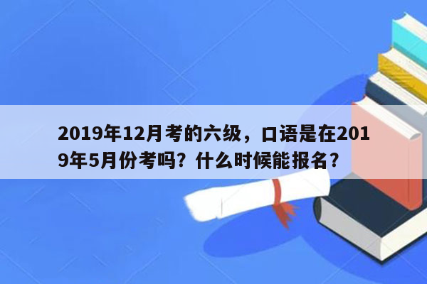 2019年12月考的六级，口语是在2019年5月份考吗？什么时候能报名？