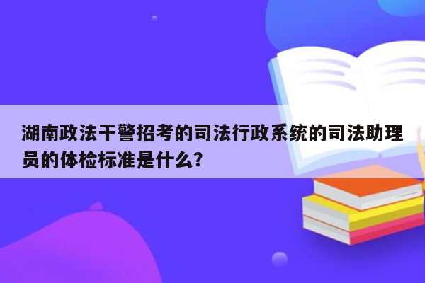 湖南政法干警招考的司法行政系统的司法助理员的体检标准是什么？