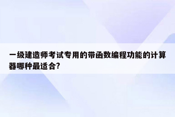 一级建造师考试专用的带函数编程功能的计算器哪种最适合?