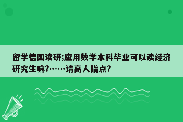 留学德国读研;应用数学本科毕业可以读经济研究生嘛?……请高人指点?