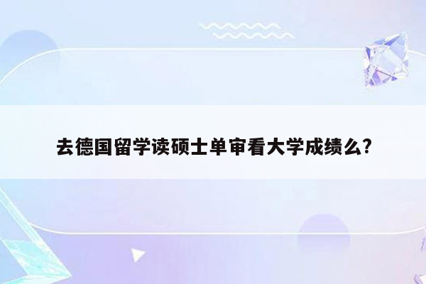 去德国留学读硕士单审看大学成绩么?