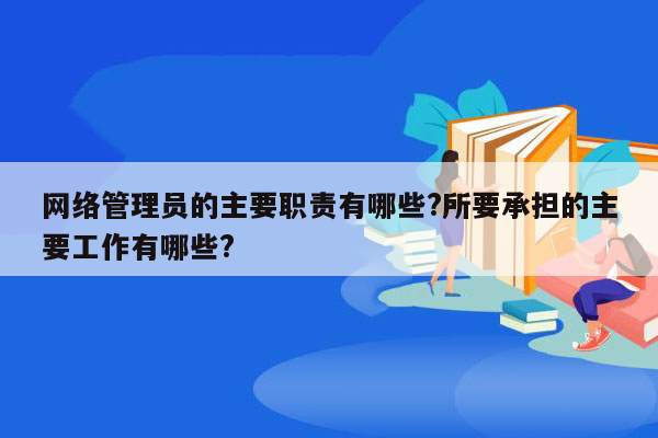 网络管理员的主要职责有哪些?所要承担的主要工作有哪些?