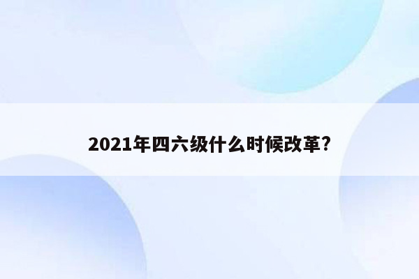 2021年四六级什么时候改革?