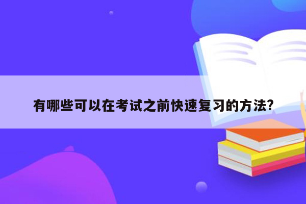 有哪些可以在考试之前快速复习的方法?