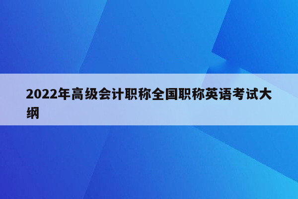 2022年高级会计职称全国职称英语考试大纲