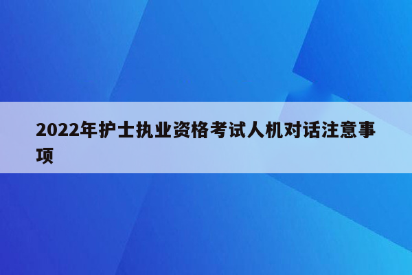 2022年护士执业资格考试人机对话注意事项