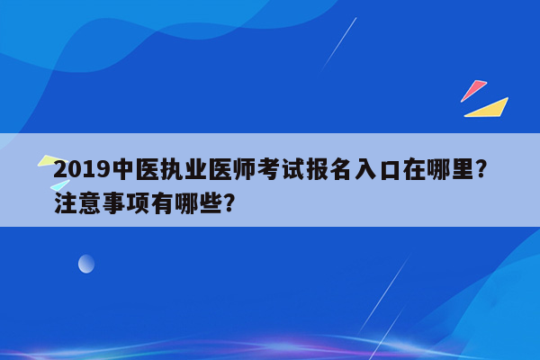 2019中医执业医师考试报名入口在哪里？注意事项有哪些？