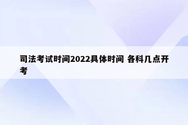 司法考试时间2022具体时间 各科几点开考