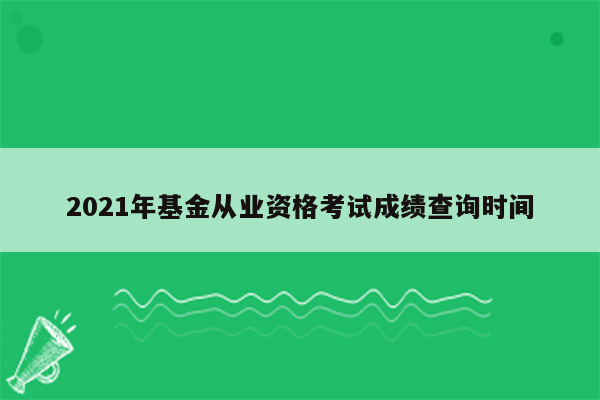 2021年基金从业资格考试成绩查询时间