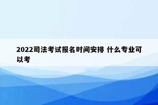 2022司法考试报名时间安排 什么专业可以考