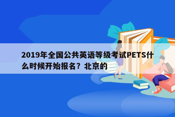 2019年全国公共英语等级考试PETS什么时候开始报名？北京的