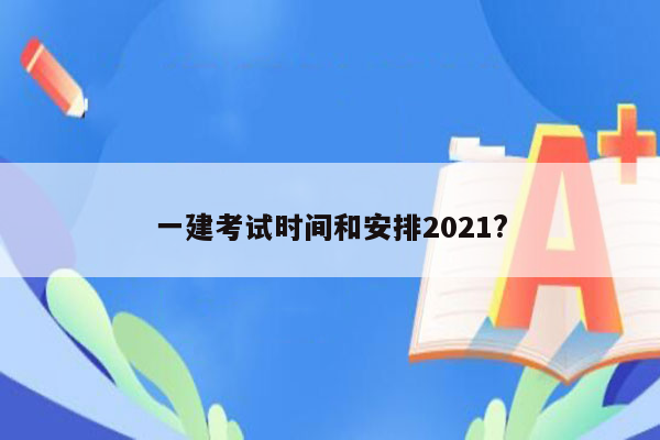 一建考试时间和安排2021?