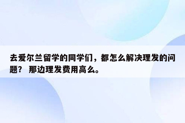 去爱尔兰留学的同学们，都怎么解决理发的问题？ 那边理发费用高么。