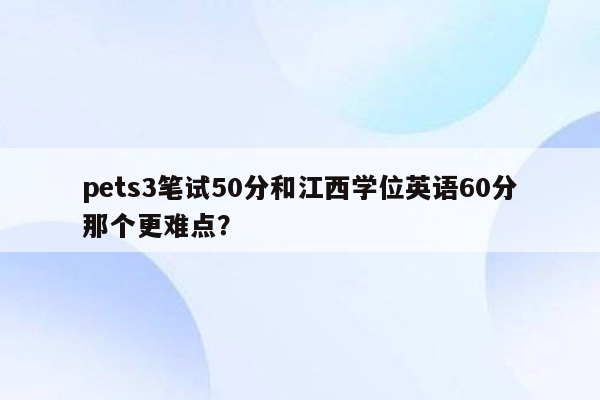 pets3笔试50分和江西学位英语60分那个更难点？