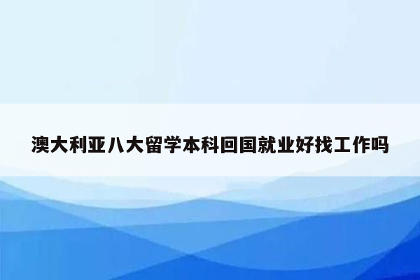 澳大利亚八大留学本科回国就业好找工作吗