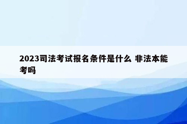 2023司法考试报名条件是什么 非法本能考吗