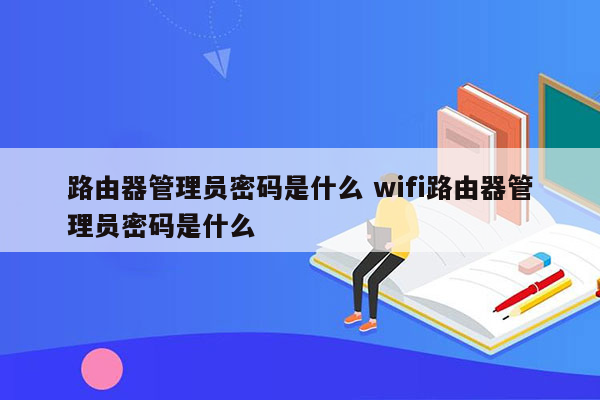 路由器管理员密码是什么 wifi路由器管理员密码是什么