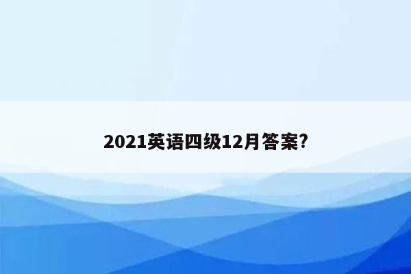 2021英语四级12月答案?