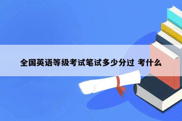 全国英语等级考试笔试多少分过 考什么