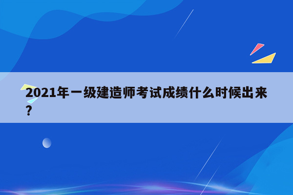 2021年一级建造师考试成绩什么时候出来?