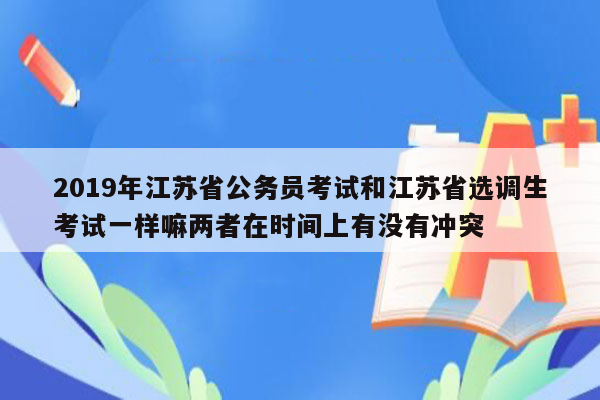 2019年江苏省公务员考试和江苏省选调生考试一样嘛两者在时间上有没有冲突