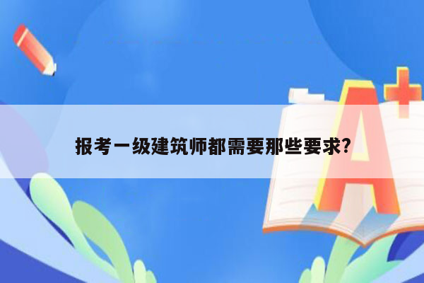 报考一级建筑师都需要那些要求?